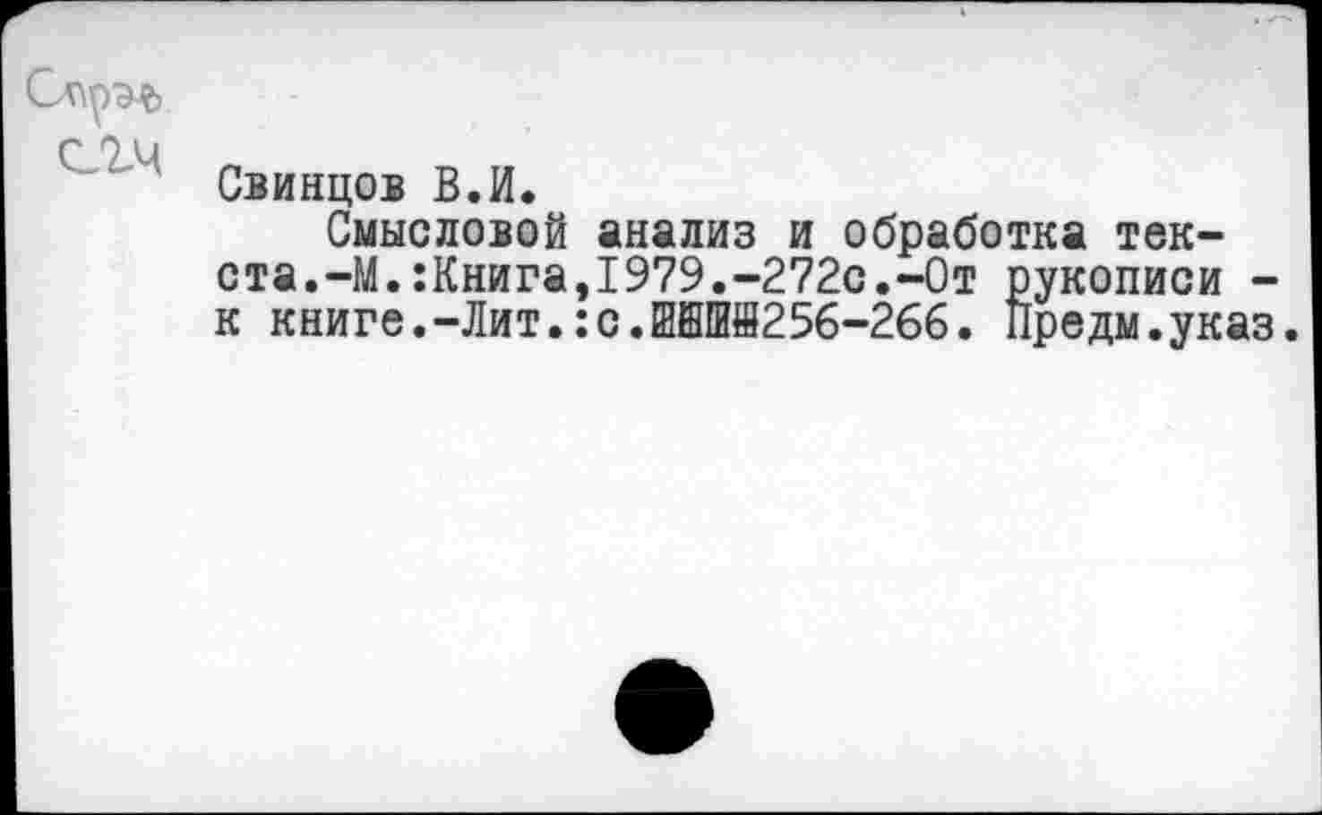 ﻿Опрэф
Свинцов В.И.
Смысловой анализ и обработка текста.-М. :Книга,1979.-272с.-От рукописи -к книге.-Лит.:с.йаШй256-266. Предм.указ